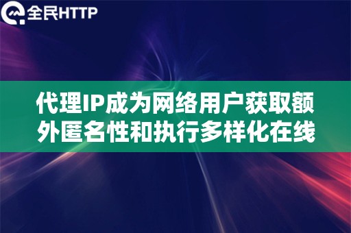 代理IP成为网络用户获取额外匿名性和执行多样化在线活动的重要工具