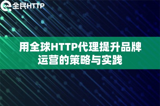 用全球HTTP代理提升品牌运营的策略与实践