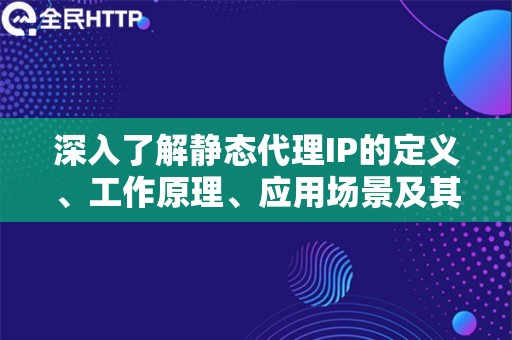 深入了解静态代理IP的定义、工作原理、应用场景及其众多优势