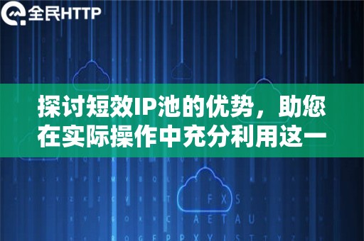 探讨短效IP池的优势，助您在实际操作中充分利用这一强大工具