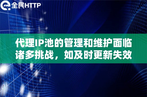 代理IP池的管理和维护面临诸多挑战，如及时更新失效IP、保持IP多样性