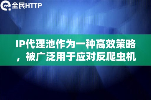 IP代理池作为一种高效策略，被广泛用于应对反爬虫机制