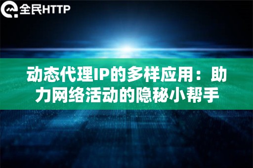 动态代理IP的多样应用：网络活动的隐秘小帮手