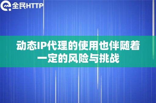 动态IP代理的使用也伴随着一定的风险与挑战