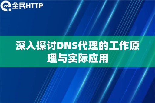 深入探讨DNS代理的工作原理与实际应用