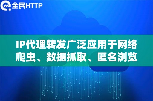 IP代理转发广泛应用于网络爬虫、数据抓取、匿名浏览等场景