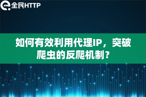 如何有效利用代理IP，突破爬虫的反爬机制？