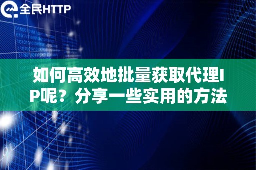 如何高效地批量获取代理IP呢？分享一些实用的方法和技巧。