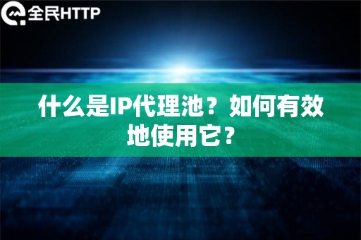 什么是IP代理池？如何有效地使用它？