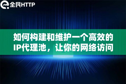 如何构建和维护一个高效的IP代理池，让你的网络访问更加稳定高效