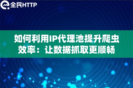 如何利用IP代理池提升爬虫效率：让数据抓取更顺畅