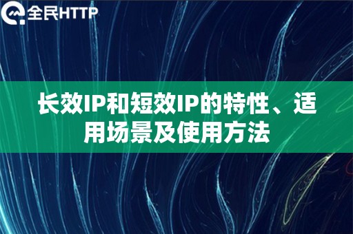 长效IP和短效IP的特性、适用场景及使用方法