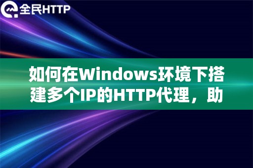 如何在Windows环境下搭建多个IP的HTTP代理，助您管理网络流量和提升隐私性