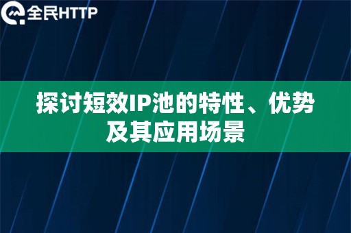 探讨短效IP池的特性、优势及其应用场景