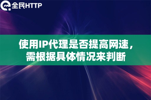 使用IP代理是否提高网速，需根据具体情况来判断