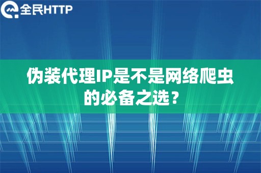 伪装代理IP是不是网络爬虫的必备之选？