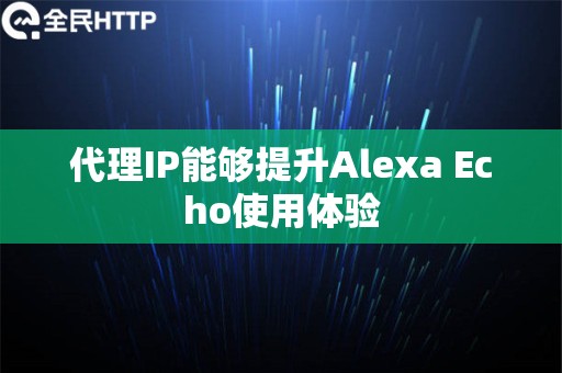 代理IP能够提升Alexa Echo使用体验