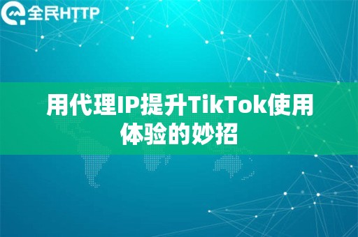 用代理IP提升TikTok使用体验的妙招