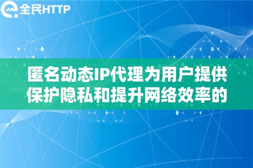 匿名动态IP代理为用户提供保护隐私和提升网络效率的解决方案