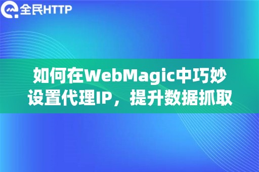 如何在WebMagic中巧妙设置代理IP，提升数据抓取效率