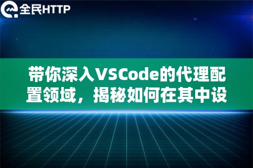 带你深入VSCode的代理配置领域，揭秘如何在其中设置IP代理