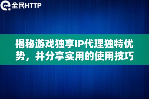 揭秘游戏独享IP代理独特优势，并分享实用的使用技巧