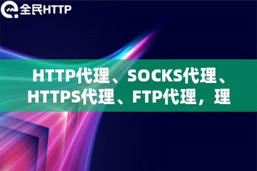 HTTP代理、SOCKS代理、HTTPS代理、FTP代理，理解它们的功能与应用