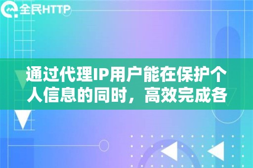 通过代理IP用户能在保护个人信息的同时，高效完成各种网络任务