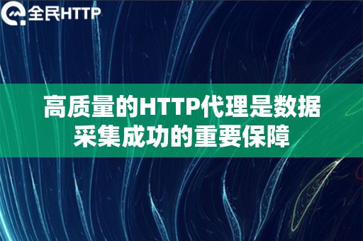 高质量的HTTP代理是数据采集成功的重要保障