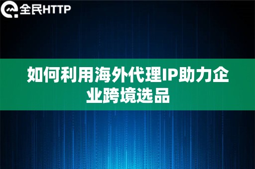 如何利用海外代理IP助力企业跨境选品