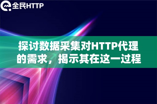 探讨数据采集对HTTP代理的需求，揭示其在这一过程中的重要作用