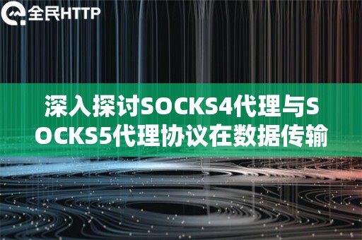 深入探讨SOCKS4代理与SOCKS5代理协议在数据传输中扮演了怎样的角色