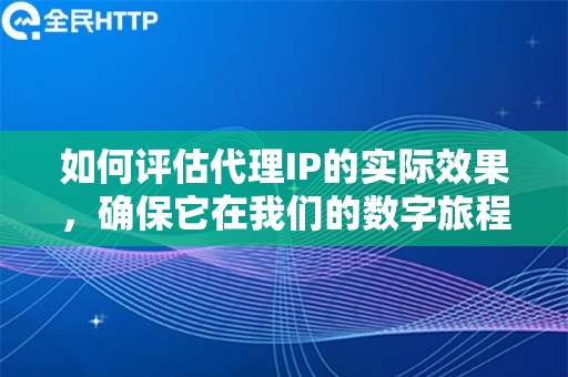 如何评估代理IP的实际效果，确保它在我们的数字旅程中发挥最佳作用