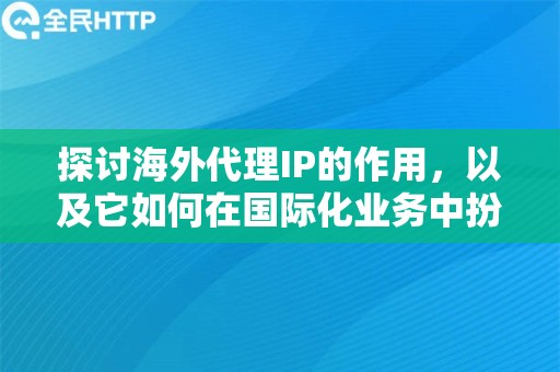 探讨海外代理IP的作用，以及它如何在国际化业务中扮演关键角色