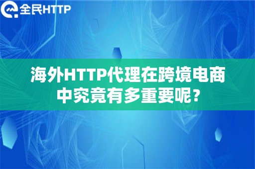 海外HTTP代理在跨境电商中究竟有多重要呢？