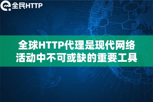 全球HTTP代理是现代网络活动中不可或缺的重要工具