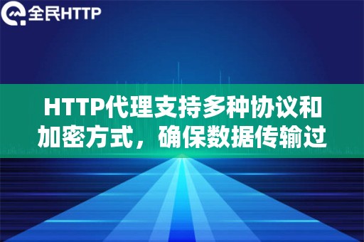 HTTP代理支持多种协议和加密方式，确保数据传输过程中的安全性和稳定性