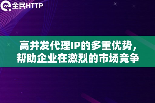 高并发代理IP的多重优势，帮助企业在激烈的市场竞争中脱颖而出