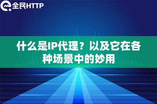 什么是IP代理？以及它在各种场景中的妙用