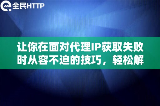 让你在面对代理IP获取失败时从容不迫的技巧，轻松解决难题