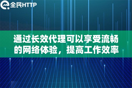 通过长效代理可以享受流畅的网络体验，提高工作效率和数据获取的准确性