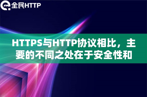 HTTPS与HTTP协议相比，主要的不同之处在于安全性和加密性