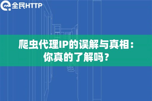 爬虫代理IP的误解与真相：你真的了解吗？