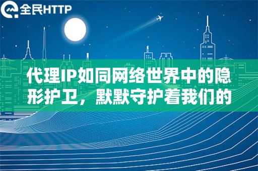 代理IP如同网络世界中的隐形护卫，默默守护着我们的网络行为