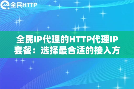 全民IP代理的HTTP代理IP套餐：选择最合适的接入方式