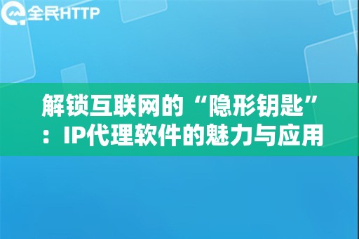 解锁互联网的“隐形钥匙”：IP代理软件的魅力与应用