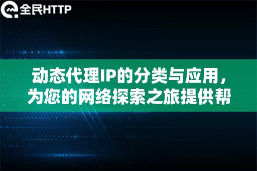 动态代理IP的分类与应用，为您的网络探索之旅提供帮助