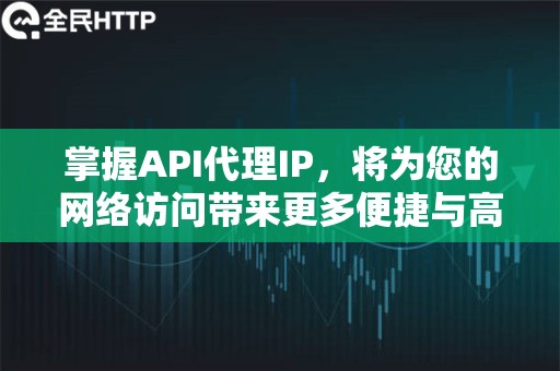 掌握API代理IP，将为您的网络访问带来更多便捷与高效