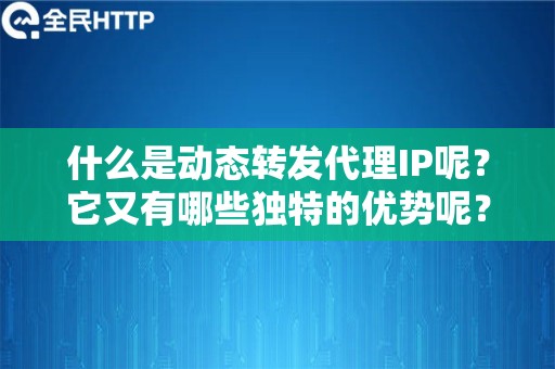 什么是动态转发代理IP呢？它又有哪些独特的优势呢？