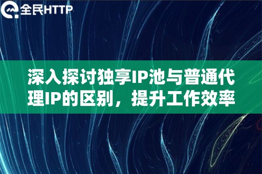 深入探讨独享IP池与普通代理IP的区别，提升工作效率和体验